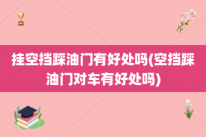 挂空挡踩油门有好处吗(空挡踩油门对车有好处吗)