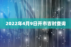 2022年4月9日开市吉时查询