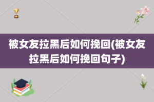 被女友拉黑后如何挽回(被女友拉黑后如何挽回句子)