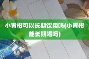 小青柑可以长期饮用吗(小青柑能长期喝吗)