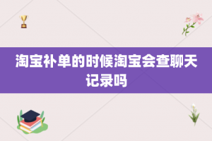 淘宝补单的时候淘宝会查聊天记录吗