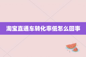 淘宝直通车转化率低怎么回事