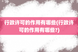 行政许可的作用有哪些(行政许可的作用有哪些?)