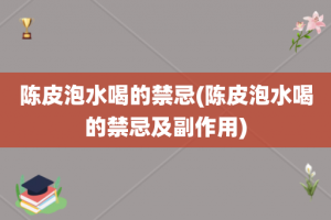 陈皮泡水喝的禁忌(陈皮泡水喝的禁忌及副作用)