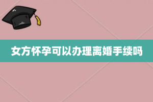 女方怀孕可以办理离婚手续吗