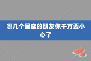 哪几个星座的朋友你千万要小心了