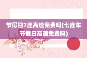节假日7座高速免费吗(七座车节假日高速免费吗)