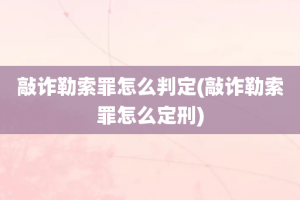 敲诈勒索罪怎么判定(敲诈勒索罪怎么定刑)