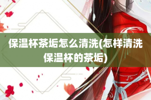 保温杯茶垢怎么清洗(怎样清洗保温杯的茶垢)