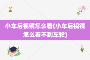 小车后视镜怎么看(小车后视镜怎么看不到车轮)