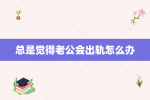 总是觉得老公会出轨怎么办