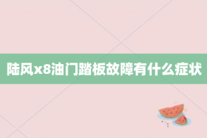 陆风x8油门踏板故障有什么症状