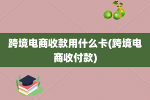 跨境电商收款用什么卡(跨境电商收付款)