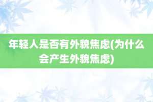 年轻人是否有外貌焦虑(为什么会产生外貌焦虑)