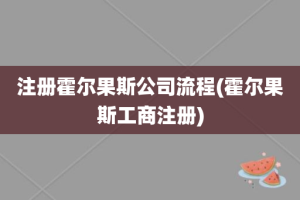 注册霍尔果斯公司流程(霍尔果斯工商注册)