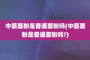 中筋面粉是普通面粉吗(中筋面粉是普通面粉吗?)