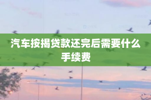 汽车按揭贷款还完后需要什么手续费