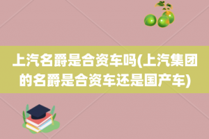 上汽名爵是合资车吗(上汽集团的名爵是合资车还是国产车)