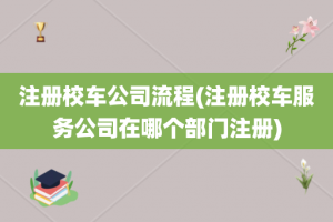 注册校车公司流程(注册校车服务公司在哪个部门注册)