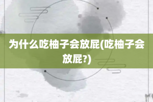 为什么吃柚子会放屁(吃柚子会放屁?)