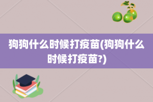 狗狗什么时候打疫苗(狗狗什么时候打疫苗?)