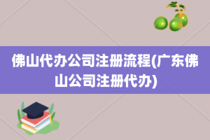 佛山代办公司注册流程(广东佛山公司注册代办)