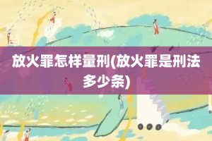 放火罪怎样量刑(放火罪是刑法多少条)