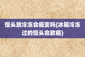 馒头放冷冻会癌变吗(冰箱冷冻过的馒头会致癌)