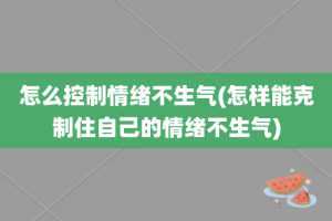 怎么控制情绪不生气(怎样能克制住自己的情绪不生气)