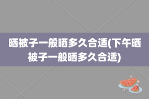 晒被子一般晒多久合适(下午晒被子一般晒多久合适)
