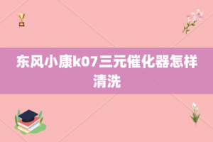 东风小康k07三元催化器怎样清洗