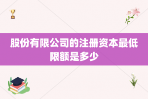 股份有限公司的注册资本最低限额是多少