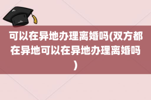 可以在异地办理离婚吗(双方都在异地可以在异地办理离婚吗)