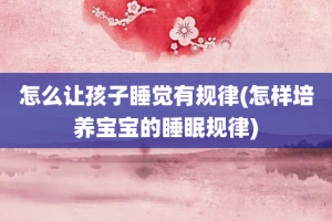 怎么让孩子睡觉有规律(怎样培养宝宝的睡眠规律)