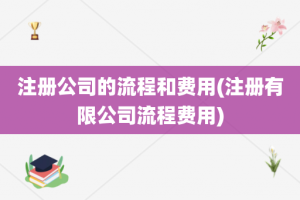 注册公司的流程和费用(注册有限公司流程费用)