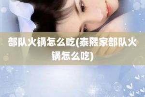 部队火锅怎么吃(泰熙家部队火锅怎么吃)