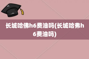 长城哈佛h6费油吗(长城哈弗h6费油吗)