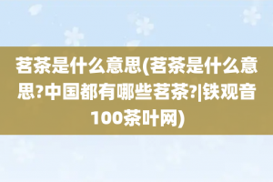 茗茶是什么意思(茗茶是什么意思?中国都有哪些茗茶?|铁观音100茶叶网)