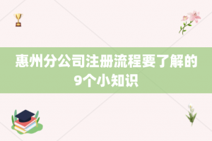 惠州分公司注册流程要了解的9个小知识