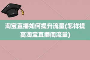淘宝直播如何提升流量(怎样提高淘宝直播间流量)