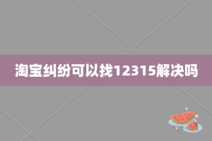 淘宝纠纷可以找12315解决吗