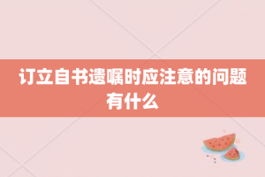 订立自书遗嘱时应注意的问题有什么