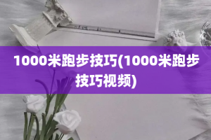 1000米跑步技巧(1000米跑步技巧视频)