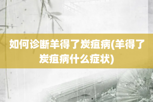 如何诊断羊得了炭疽病(羊得了炭疽病什么症状)