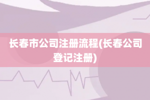 长春市公司注册流程(长春公司登记注册)