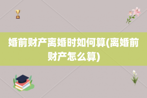 婚前财产离婚时如何算(离婚前财产怎么算)