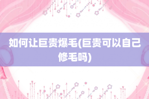 如何让巨贵爆毛(巨贵可以自己修毛吗)