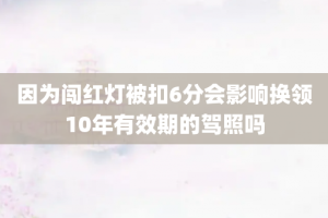 因为闯红灯被扣6分会影响换领10年有效期的驾照吗