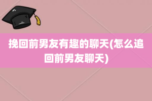 挽回前男友有趣的聊天(怎么追回前男友聊天)