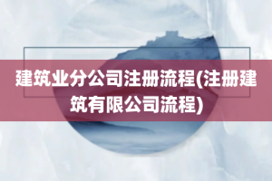 建筑业分公司注册流程(注册建筑有限公司流程)